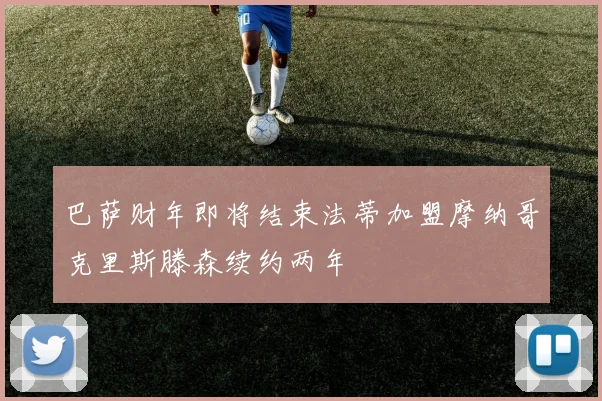 巴萨财年即将结束法蒂加盟摩纳哥克里斯滕森续约两年