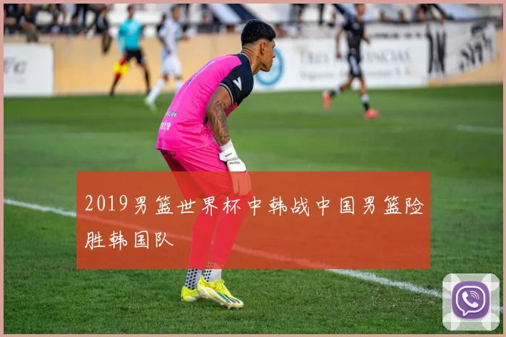 2019男篮世界杯中韩战中国男篮险胜韩国队