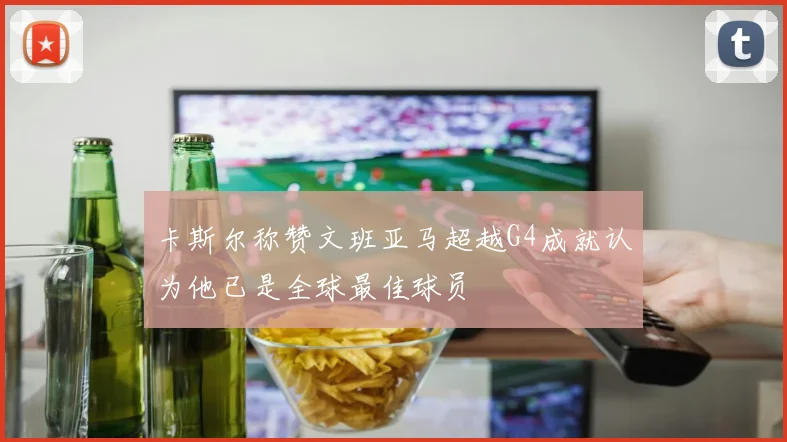 卡斯尔称赞文班亚马超越G4成就认为他已是全球最佳球员