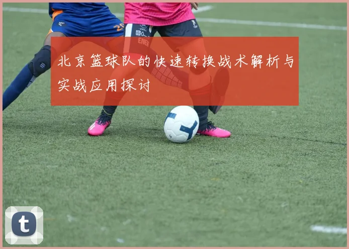 北京篮球队的快速转换战术解析与实战应用探讨