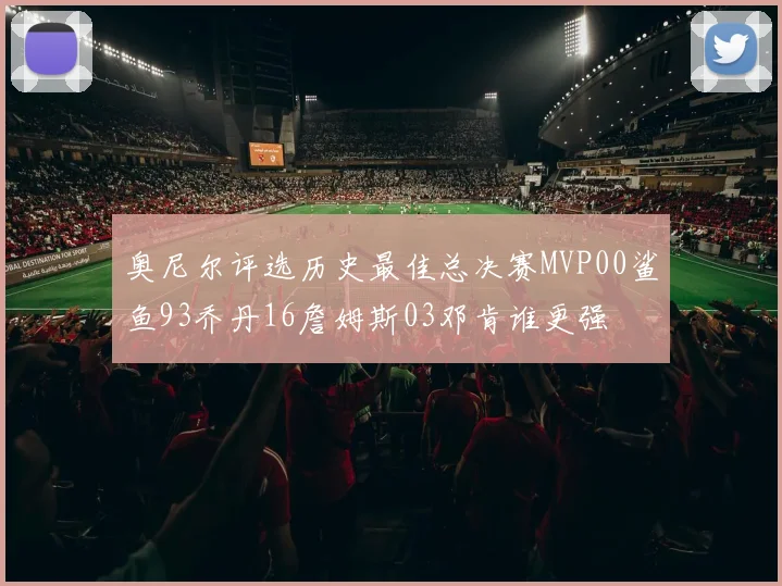 奥尼尔评选历史最佳总决赛MVP00鲨鱼93乔丹16詹姆斯03邓肯谁更强
