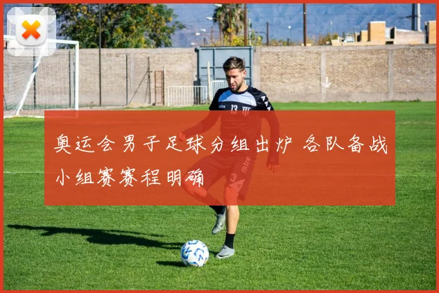 奥运会男子足球分组出炉 各队备战小组赛赛程明确