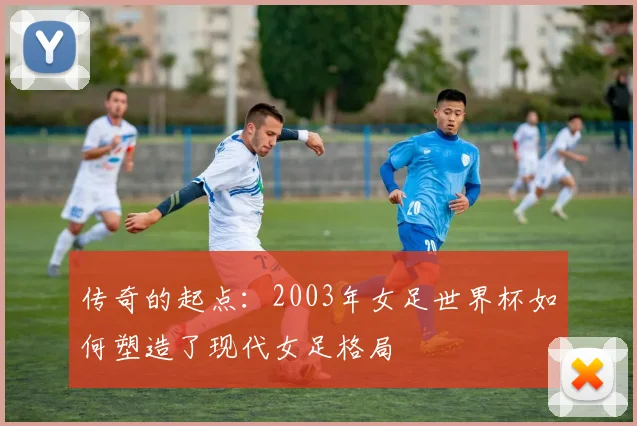 传奇的起点：2003年女足世界杯如何塑造了现代女足格局