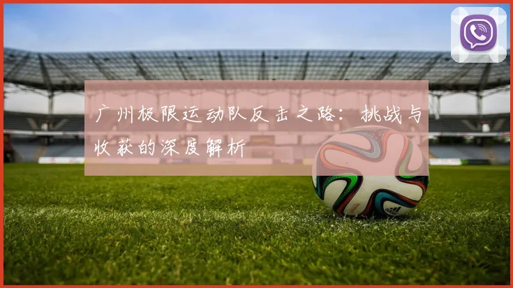广州极限运动队反击之路：挑战与收获的深度解析