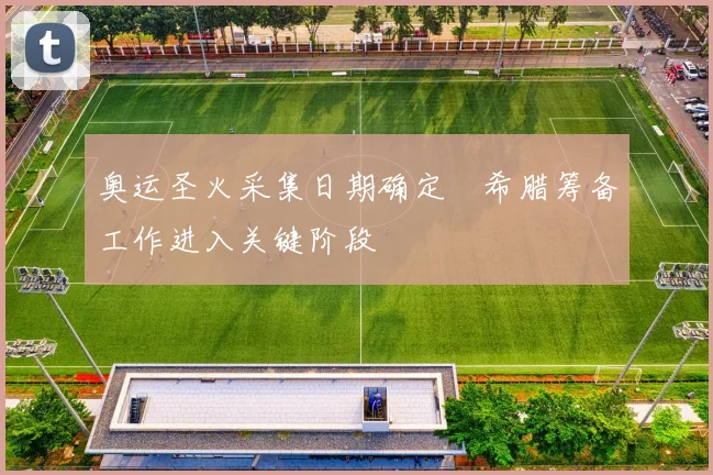 奥运圣火采集日期确定　希腊筹备工作进入关键阶段