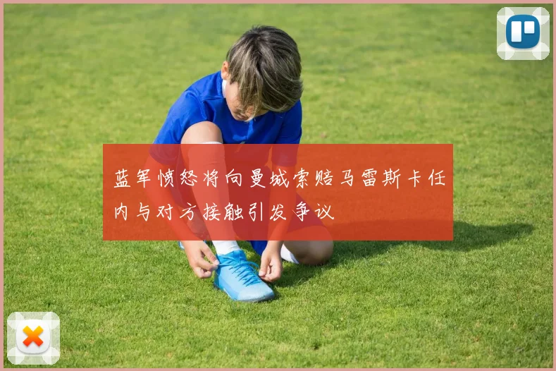 蓝军愤怒将向曼城索赔马雷斯卡任内与对方接触引发争议
