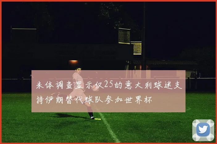 米体调查显示仅25的意大利球迷支持伊朗替代球队参加世界杯